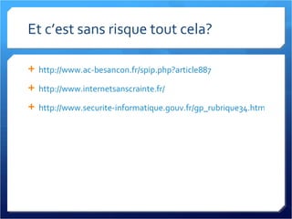 Et c’est sans risque tout cela? http://www.ac-besancon.fr/spip.php?article887 http://www.internetsanscrainte.fr/ http://www.securite-informatique.gouv.fr/gp_rubrique34.html 