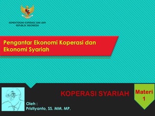 Pengantar Ekonomi Koperasi dan
Ekonomi Syariah
Oleh :
Pristiyanto, SS. MM. MP.
KEMENTERIAN KOPERASI DAN UKM
REPUBLIK INDONESIA
 