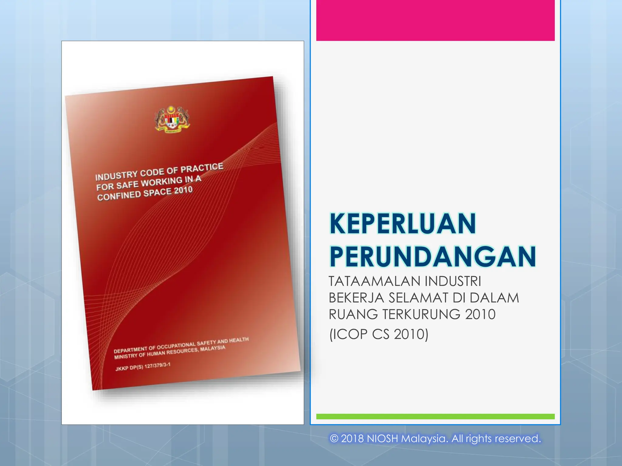 © 2018 NIOSH Malaysia. All rights reserved.
KEPERLUAN
PERUNDANGAN
TATAAMALAN INDUSTRI
BEKERJA SELAMAT DI DALAM
RUANG TERKURUNG 2010
(ICOP CS 2010)
 
