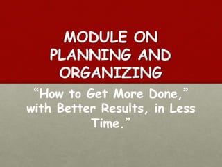MODULE ON
PLANNING AND
ORGANIZING
“How to Get More Done,”
with Better Results, in Less
Time.”
 