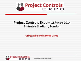 Copyright @ 2011. All rights reserved
Using Agile and Earned Value
Project Controls Expo – 18th Nov 2014
Emirates Stadium, London
 