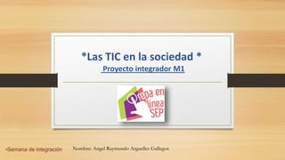 *Las TIC en la sociedad *
Proyecto integrador M1
•Semana de integración Nombre: Angel Raymundo Arguelles Gallegos
 