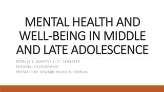 MENTAL HEALTH AND
WELL-BEING IN MIDDLE
AND LATE ADOLESCENCE
MODULE 1, QUARTER 2, 1ST SEMESTER
PERSONAL DEVELOPMENT
PREPARED BY: EDWARD NICOLE R. FRONIAS
 