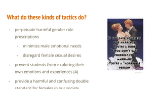 What do these kinds of tactics do?
- perpetuate harmful gender role
prescriptions
- minimize male emotional needs
- disreg...