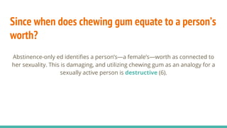 Since when does chewing gum equate to a person’s
worth?
Abstinence-only ed identifies a person’s—a female’s—worth as conne...