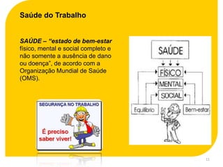Saúde do Trabalho


SAÚDE – “estado de bem-estar
físico, mental e social completo e
não somente a ausência de dano
ou doença”, de acordo com a
Organização Mundial de Saúde
(OMS).




                                     11
 