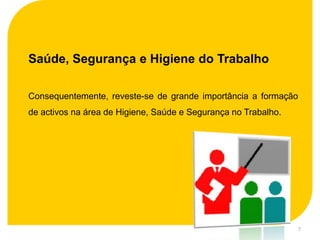 Saúde, Segurança e Higiene do Trabalho

Consequentemente, reveste-se de grande importância a formação
de activos na área de Higiene, Saúde e Segurança no Trabalho.




                                                                7
 