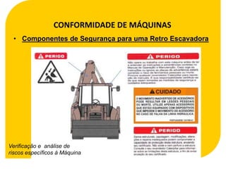 CONFORMIDADE DE MÁQUINAS
 • Componentes de Segurança para uma Retro Escavadora




Verificação e análise de
riscos específicos à Máquina
 