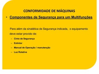 CONFORMIDADE DE MÁQUINAS
• Componentes de Segurança para um Multifunções


  Para além da sinalética de Segurança indicada, o equipamento
  deve estar provido de:
   – Cinto de Segurança

   – Extintor

   – Manual de Operação / manutenção

   – Luz Rotativa
 