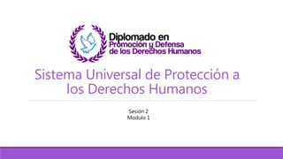 Sistema Universal de Protección a
los Derechos Humanos
Sesión 2
Modulo 1
 