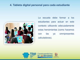 La escuela debe formar a los
estudiantes para actuar en este
contexto utilizando adecuadamente
estas herramientas (como hacemos
con las ya omnipresentes
calculadoras).
4. Tableta digital personal para cada estudiante
 