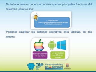 De todo lo anterior podemos concluir que las principales funciones del
Sistema Operativo son:
Podemos clasificar los sistemas operativos para tabletas, en dos
grupos:
 