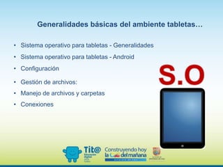 Generalidades básicas del ambiente tabletas…
• Sistema operativo para tabletas - Generalidades
• Sistema operativo para tabletas - Android
• Configuración
• Gestión de archivos:
• Manejo de archivos y carpetas
• Conexiones
 