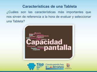Características de una Tableta
¿Cuáles son las características más importantes que
nos sirven de referencia a la hora de evaluar y seleccionar
una Tableta?
 