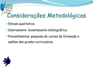 Considerações Metodológicas Estudo qualitativo; Instrumento: levantamento bibliográfico; Procedimentos: pesquisa de cursos de formação e análise das grades curriculares. 