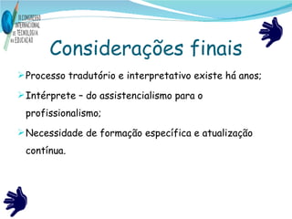 Considerações finais Processo tradutório e interpretativo existe há anos; Intérprete – do assistencialismo para o profissionalismo; Necessidade de formação específica e atualização contínua. 