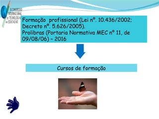 Formação  profissional (Lei nº. 10.436/2002; Decreto nº. 5.626/2005). Prolibras (Portaria Normativa MEC nº 11, de 09/08/06) – 2016 Cursos de formação 