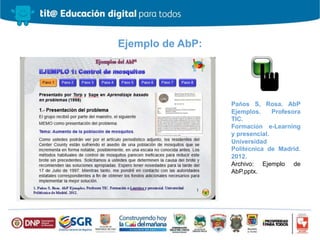 Ejemplo de AbP:
Paños S, Rosa. AbP
Ejemplos. Profesora
TIC.
Formación e-Learning
y presencial.
Universidad
Politécnica de Madrid.
2012.
Archivo: Ejemplo de
AbP.pptx.
 