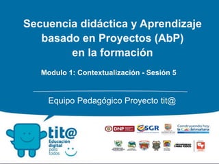 Secuencia didáctica y Aprendizaje
basado en Proyectos (AbP)
en la formación
Equipo Pedagógico Proyecto tit@
Modulo 1: Contextualización - Sesión 5
 