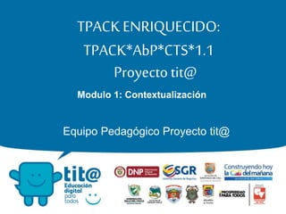 TPACK ENRIQUECIDO: 
TPACK*AbP*CTS*1.1 
Proyecto tit@ 
Modulo 1: Contextualización 
Equipo Pedagógico Proyecto tit@ 
 