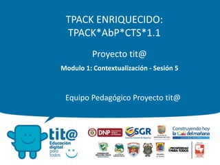 TPACK ENRIQUECIDO:
TPACK*AbP*CTS*1.1
Proyecto tit@
Modulo 1: Contextualización - Sesión 5
Equipo Pedagógico Proyecto tit@
 