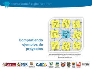 Compartiendo
ejemplos de
proyectos
http://anabast.files.wordpress.com/2013/05/6696200-un-grupo-de-
brainstorms-juntos-a-pensar-en-la-idea-general-representado-en-notas-
adhesivas.jpg?w=600&h=600