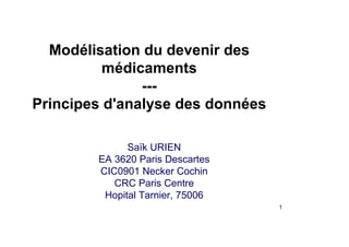 Modélisation du devenir des
          médicaments
               ---
Principes d'analyse des données

              Saïk URIEN
        EA 3620 Paris Descartes
        CIC0901 Necker Cochin
           CRC Paris Centre
         Hopital Tarnier, 75006
                                  1
 
