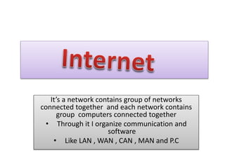 It’s a network contains group of networks
connected together and each network contains
group computers connected together
• Through it I organize communication and
software
• Like LAN , WAN , CAN , MAN and P.C