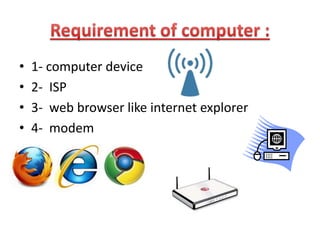 • 1- computer device
• 2- ISP
• 3- web browser like internet explorer
• 4- modem