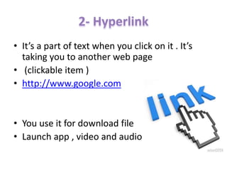 • It’s a part of text when you click on it . It’s
taking you to another web page
• (clickable item )
• http://www.google.com
• You use it for download file
• Launch app , video and audio