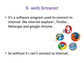 • It’s a software program used to connect to
internet like internet explorer , Firefox ,
Netscape and google chrome .
• So without it I can’t connect to internet.