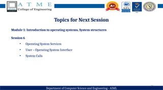 20
Department of Computer Science and Engineering - AIML
Topics for Next Session
Module 1: Introduction to operating systems, System structures
Session 6
• Operating System Services
• User – Operating System Interface
• System Calls
 