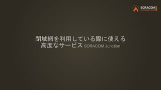 閉域網を利用している際に使える
高度なサービス SORACOM Junction
 
