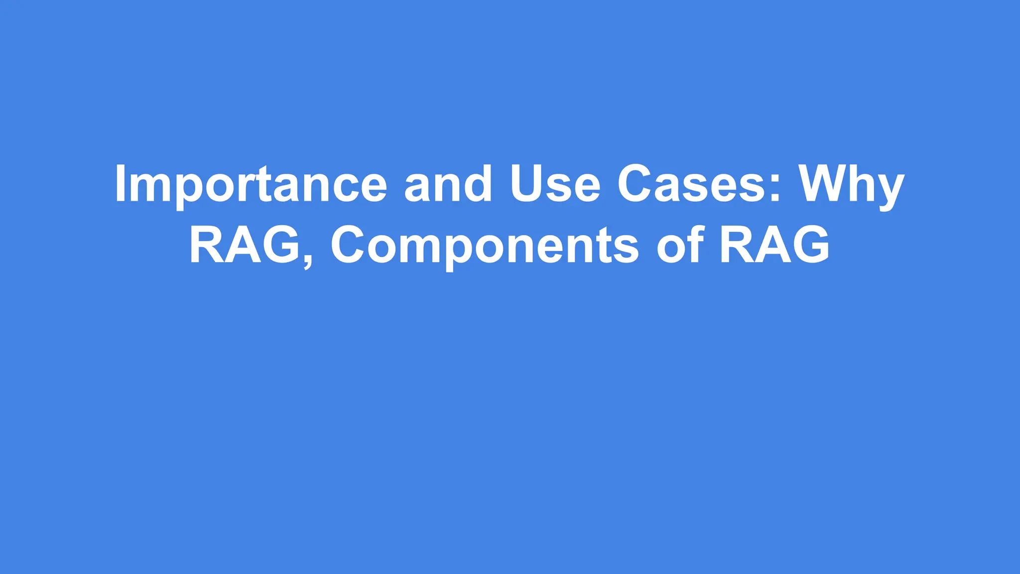 Importance and Use Cases: Why
RAG, Components of RAG
 