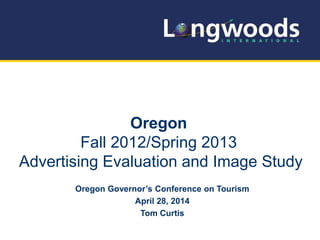Oregon
Fall 2012/Spring 2013
Advertising Evaluation and Image Study
Oregon Governor’s Conference on Tourism
April 28, 2014
Tom Curtis
 