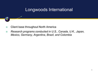 Longwoods International
5
 Client base throughout North America
 Research programs conducted in U.S., Canada, U.K., Japa...