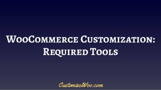 WooCommerce Customization:
Required Tools
CustomizeWoo.com
 