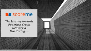 The Journey towards
Paperless Credit
Delivery &
Monitoring…..
 