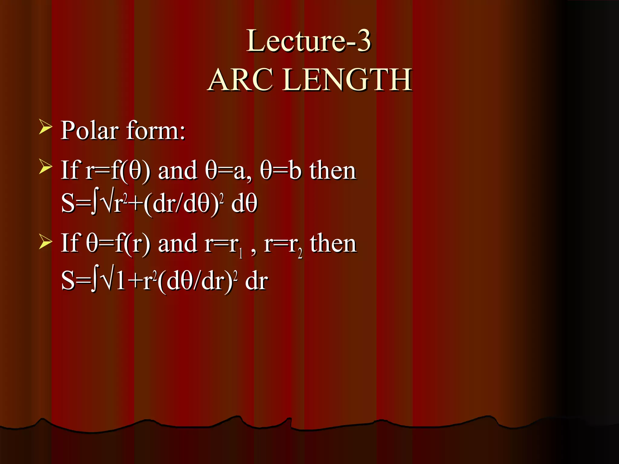 Lecture-3
                ARC LENGTH
 Polar form:
 If r=f(θ) and θ=a, θ=b then
  S=∫√r2+(dr/dθ)2 dθ
 If θ=f(r) and r=r1 , r=r2 then
  S=∫√1+r2(dθ/dr)2 dr
 