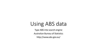 Using ABS data
Type ABS into search engine
Australian Bureau of Statistics
http://www.abs.gov.au/
 