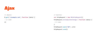 Ajax
// jQuery
$.get('//example.com', function (data) {
// code
})
// Vanilla
var httpRequest = new XMLHttpRequest()
httpRequest.onreadystatechange = function (data) {
// code
}
httpRequest.open('GET', url)
httpRequest.send()
 
