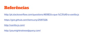 Referências
http://pt.stackoverflow.com/questions/46983/o-que-%C3%A9-o-vanilla-js
https://gist.github.com/liamcurry/2597326
http://vanilla-js.com/
http://youmightnotneedjquery.com/
 