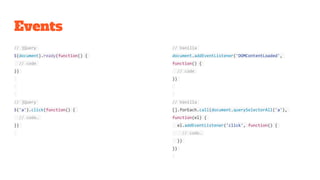 Events
// jQuery
$(document).ready(function() {
// code
})
// jQuery
$('a').click(function() {
// code…
})
// Vanilla
document.addEventListener('DOMContentLoaded',
function() {
// code
})
// Vanilla
[].forEach.call(document.querySelectorAll('a'),
function(el) {
el.addEventListener('click', function() {
// code…
})
})
 