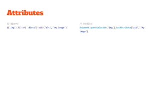 Attributes
// jQuery
$('img').filter(':first').attr('alt', 'My image')
// Vanilla
document.querySelector('img').setAttribute('alt', 'My
image')
 