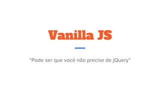 Vanilla JS
“Pode ser que você não precise de jQuery”
 