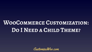WooCommerce Customization:
Do I Need a Child Theme?
CustomizeWoo.com
 