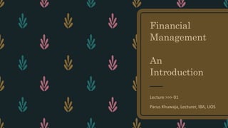 Financial
Management
An
Introduction
Lecture >>> 01
Parus Khuwaja, Lecturer, IBA, UOS
 