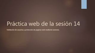 Práctica web de la sesión 14
Validación de usuarios y protección de paginas web mediante sesiones.
 
