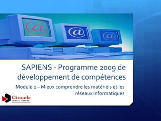 SAPIENS - Programme 2009 de
développement de compétences
Module 2 – Mieux comprendre les matériels et les
                        réseaux informatiques
 