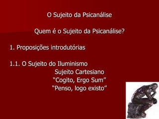 O Sujeito da PsicanáliseQuem é o Sujeito da Psicanálise?1. Proposições introdutórias1.1. O Sujeito do IluminismoSujeito Cartesiano“Cogito, Ergo Sum”“Penso, logo existo”